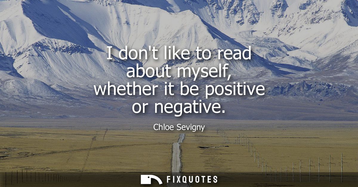 I dont like to read about myself, whether it be positive or negative