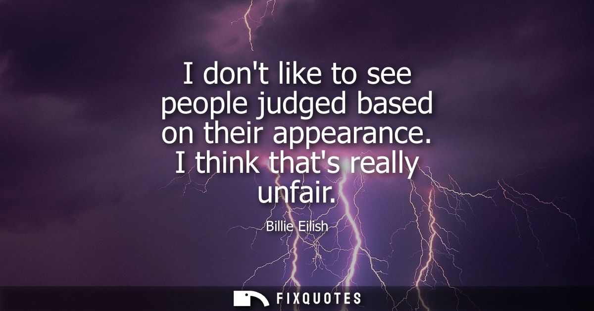 I dont like to see people judged based on their appearance. I think thats really unfair