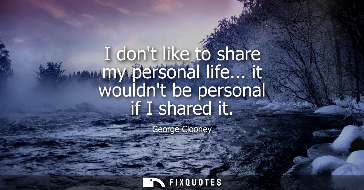 I dont like to share my personal life... it wouldnt be personal if I shared it