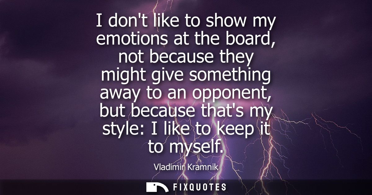 I dont like to show my emotions at the board, not because they might give something away to an opponent, but because tha