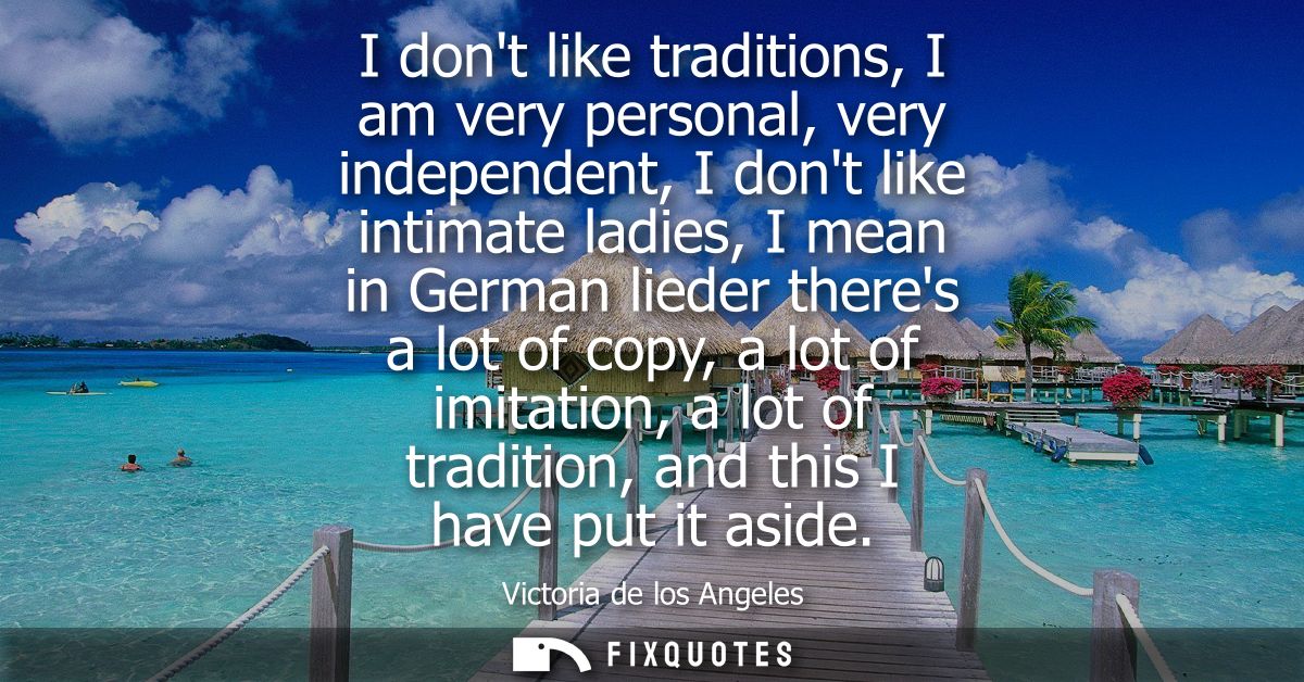 I dont like traditions, I am very personal, very independent, I dont like intimate ladies, I mean in German lieder there