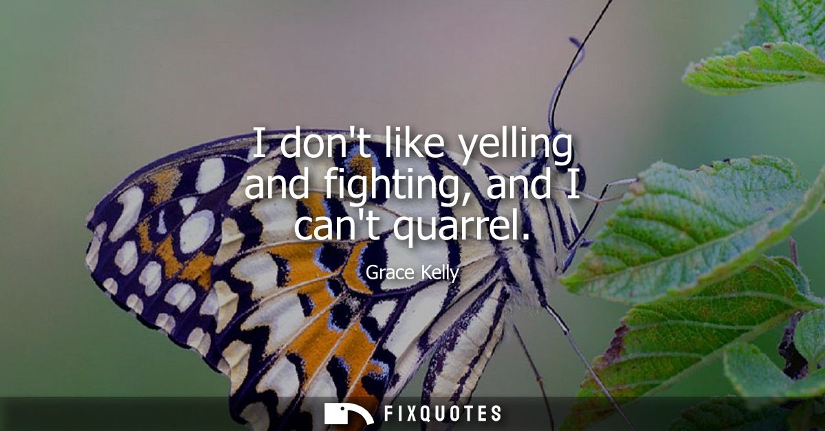 I dont like yelling and fighting, and I cant quarrel