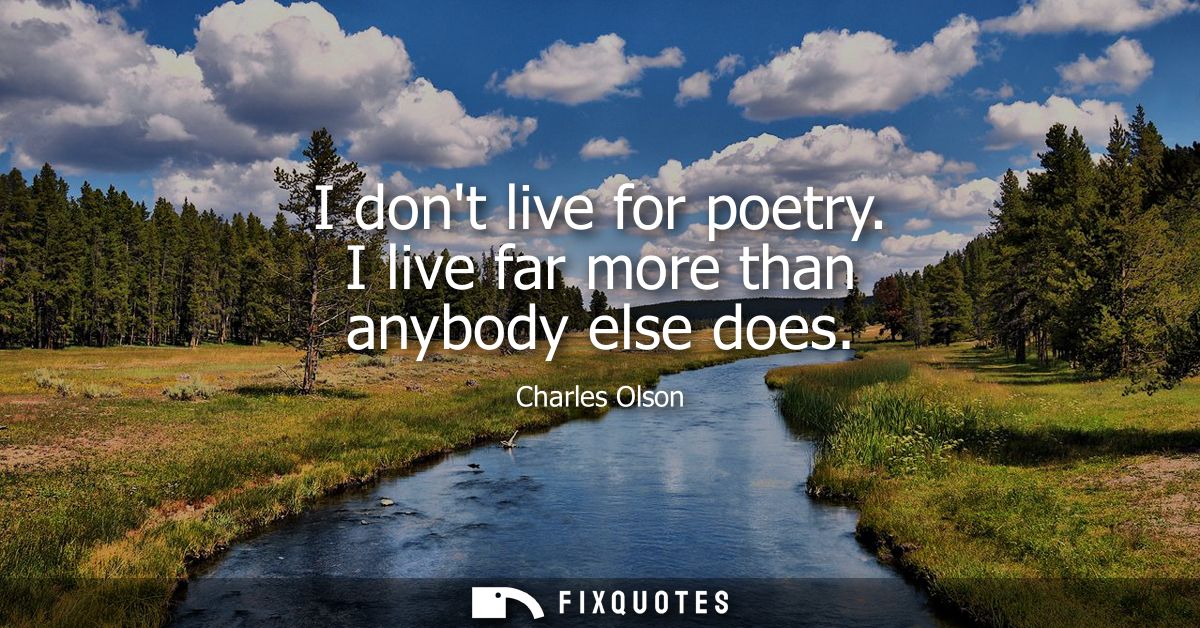 I dont live for poetry. I live far more than anybody else does