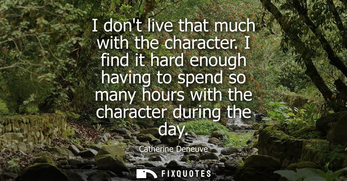 I dont live that much with the character. I find it hard enough having to spend so many hours with the character during 