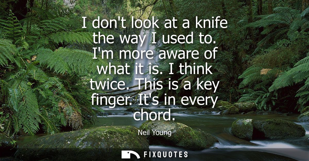 I dont look at a knife the way I used to. Im more aware of what it is. I think twice. This is a key finger. Its in every