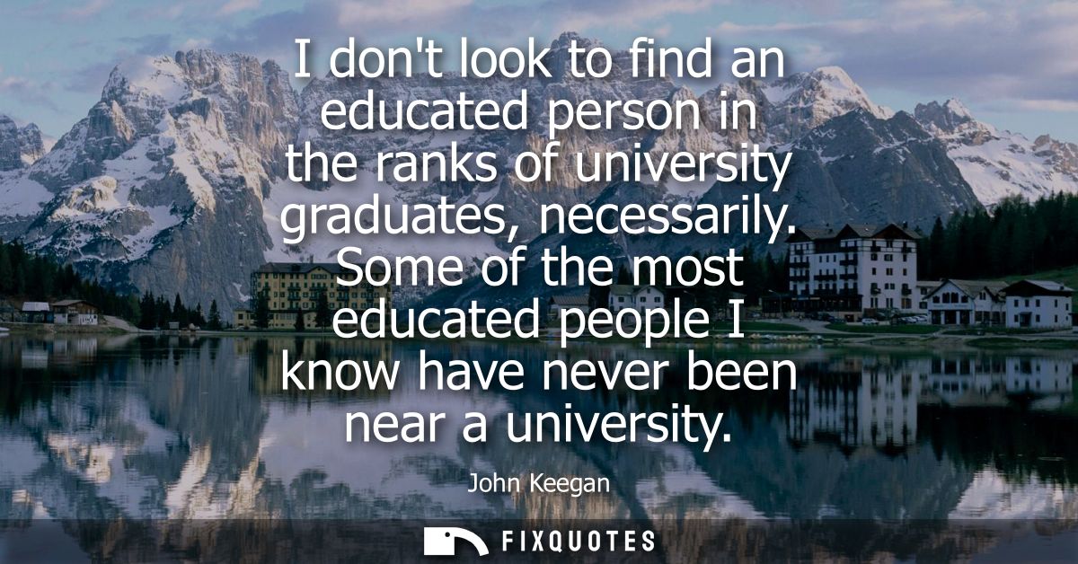 I dont look to find an educated person in the ranks of university graduates, necessarily. Some of the most educated peop
