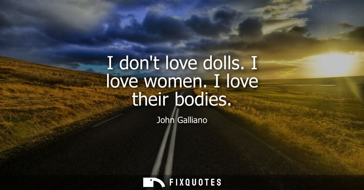 I dont love dolls. I love women. I love their bodies