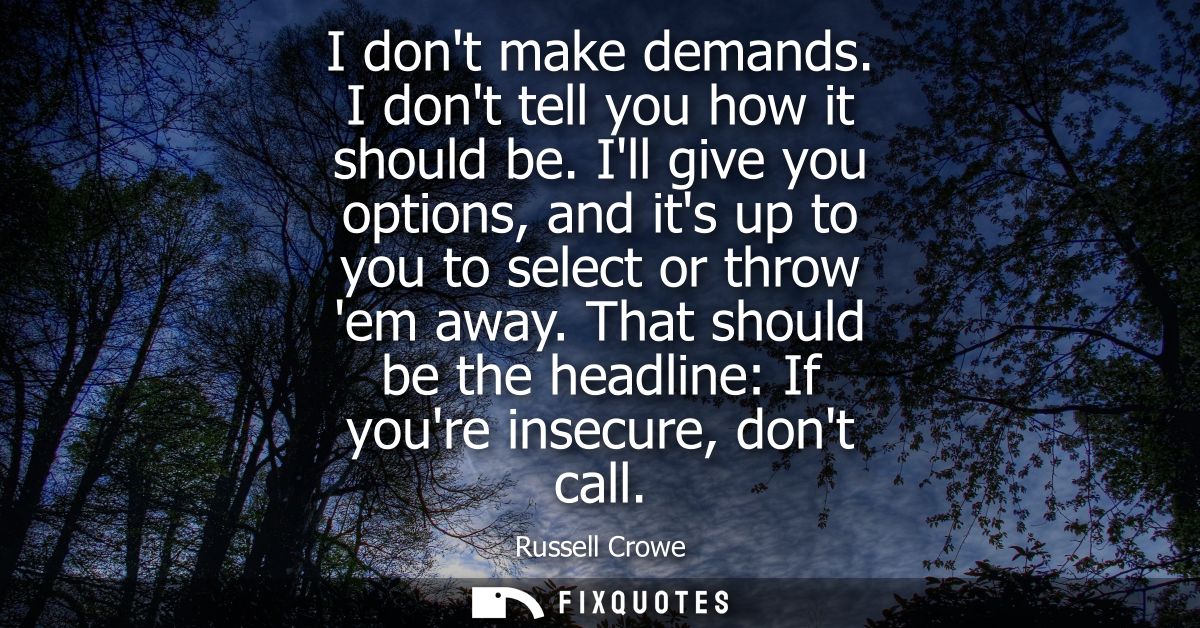 I dont make demands. I dont tell you how it should be. Ill give you options, and its up to you to select or throw em awa