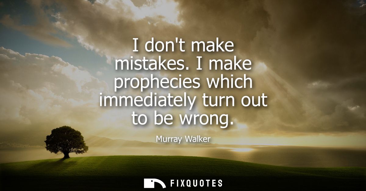 I dont make mistakes. I make prophecies which immediately turn out to be wrong