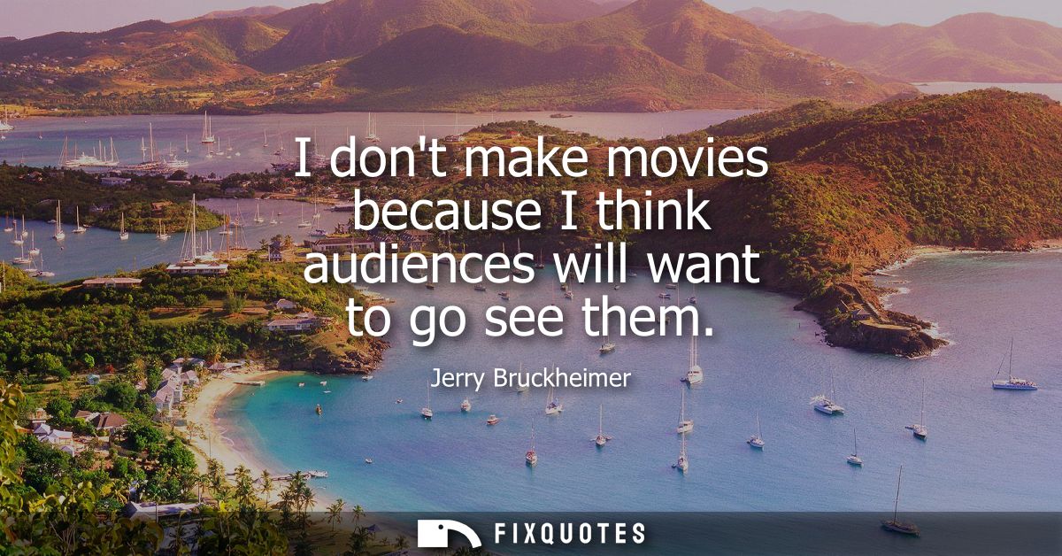 I dont make movies because I think audiences will want to go see them