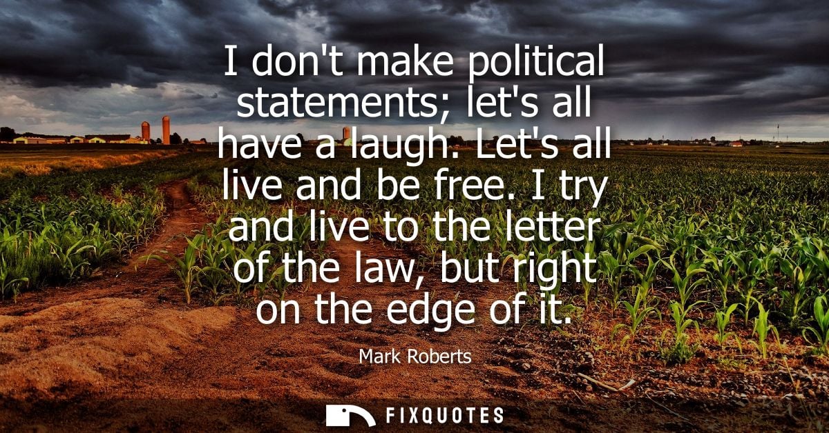 I dont make political statements lets all have a laugh. Lets all live and be free. I try and live to the letter of the l