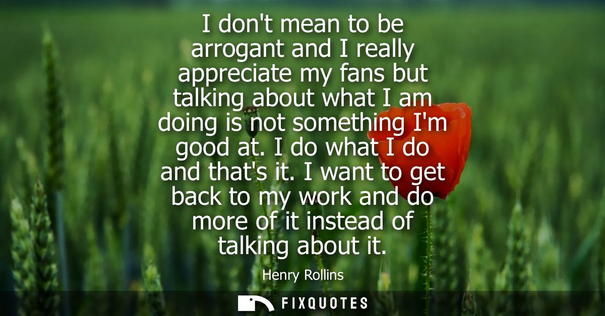 I dont mean to be arrogant and I really appreciate my fans but talking about what I am doing is not something Im good at