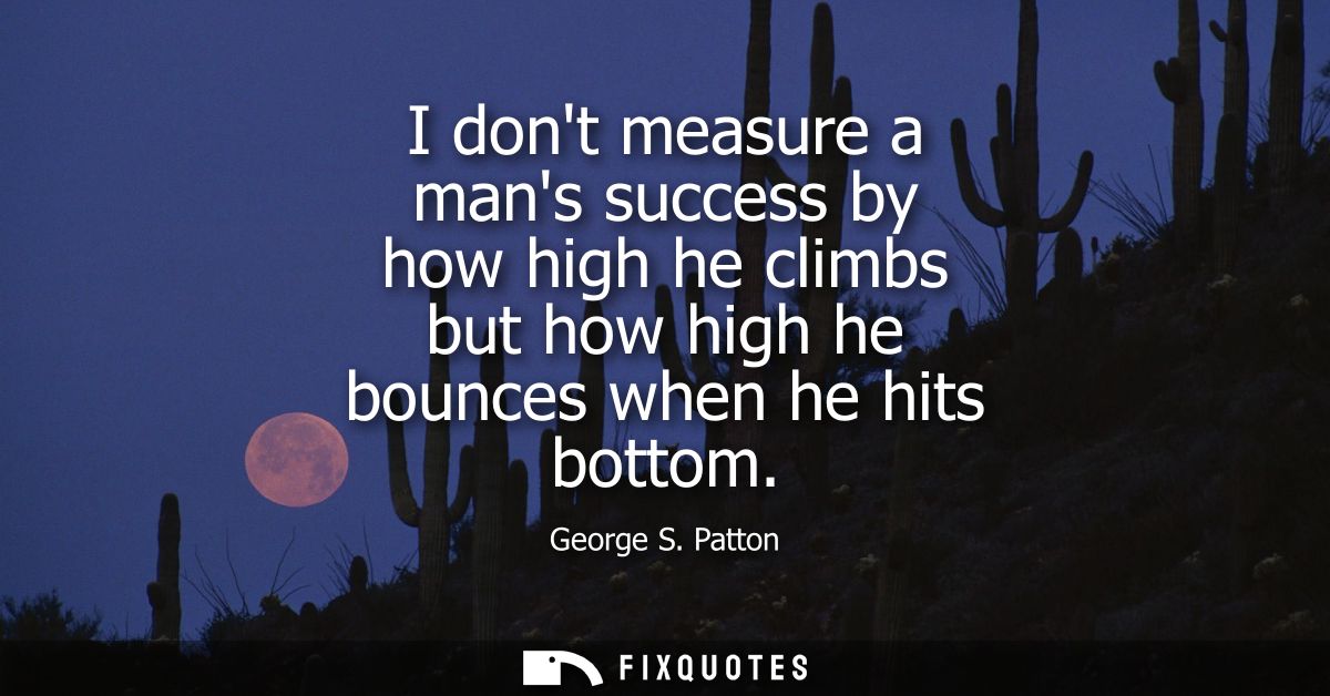 I dont measure a mans success by how high he climbs but how high he bounces when he hits bottom