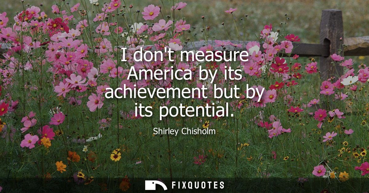 I dont measure America by its achievement but by its potential