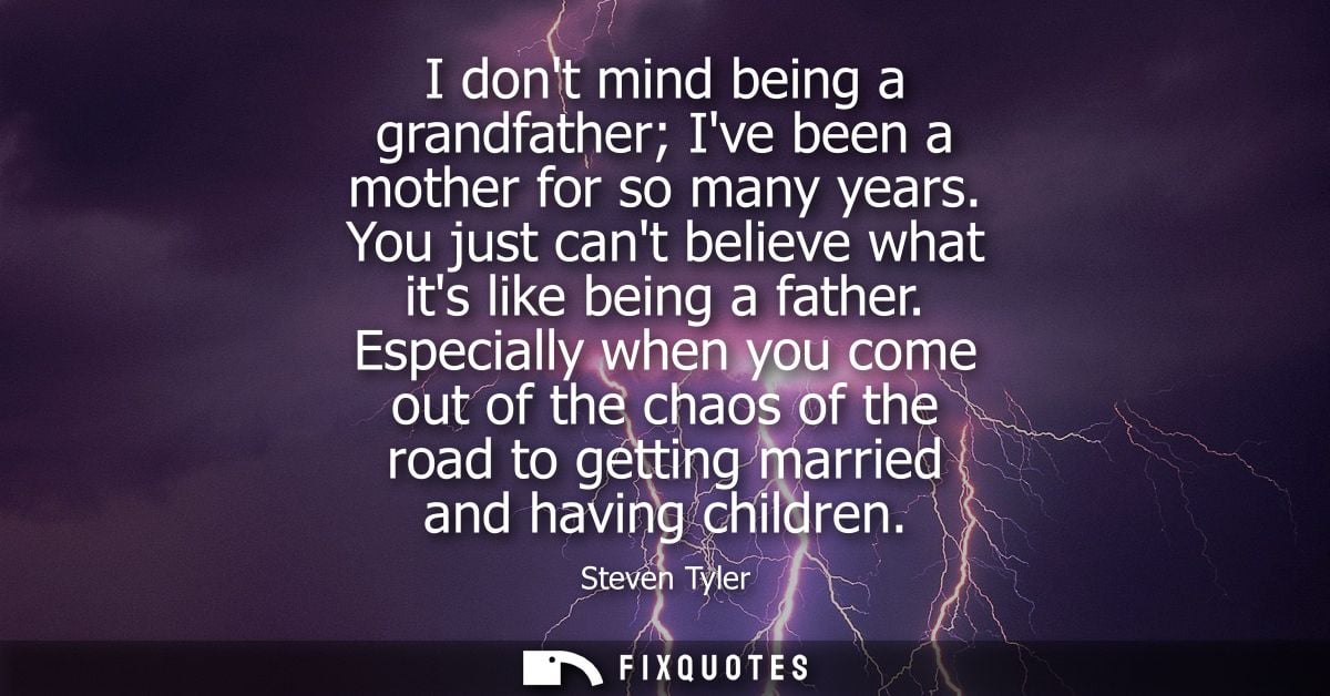 I dont mind being a grandfather Ive been a mother for so many years. You just cant believe what its like being a father.