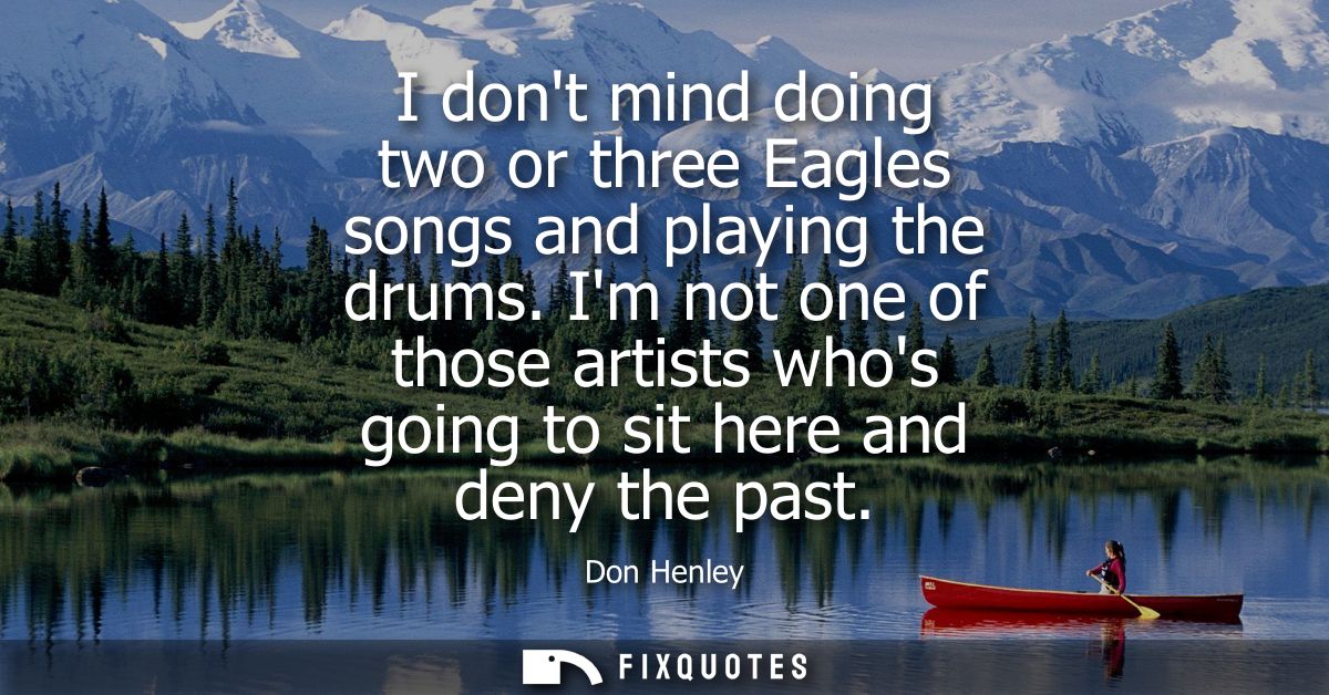 I dont mind doing two or three Eagles songs and playing the drums. Im not one of those artists whos going to sit here an