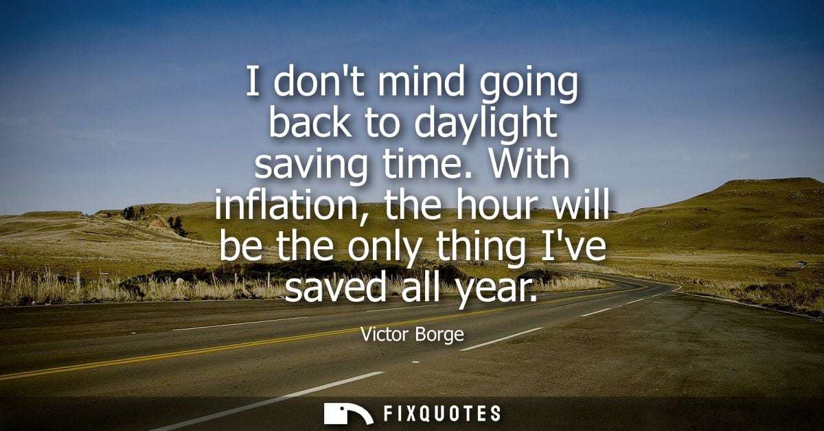 I dont mind going back to daylight saving time. With inflation, the hour will be the only thing Ive saved all year