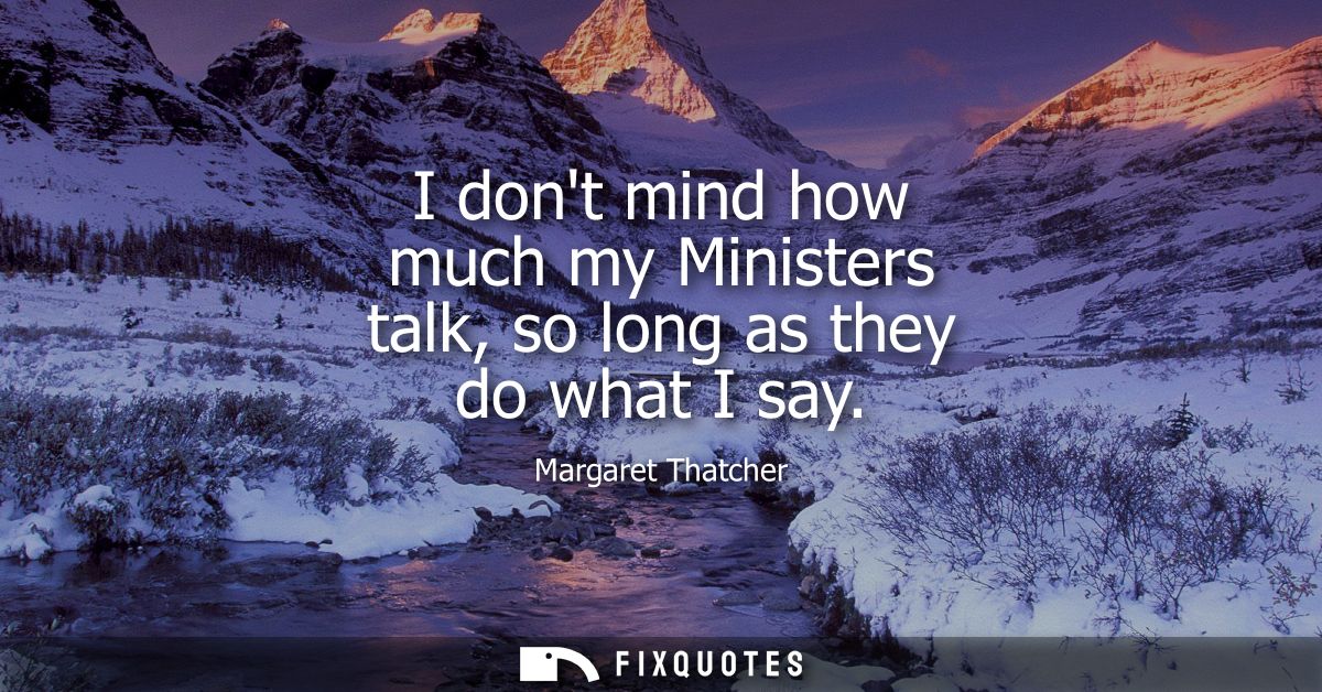 I dont mind how much my Ministers talk, so long as they do what I say
