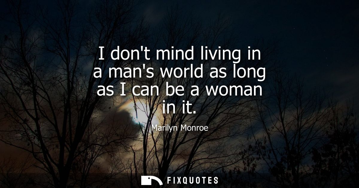 I dont mind living in a mans world as long as I can be a woman in it