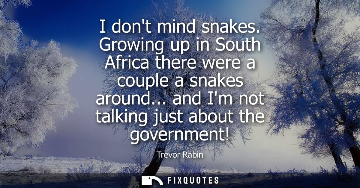 I dont mind snakes. Growing up in South Africa there were a couple a snakes around... and Im not talking just about the 