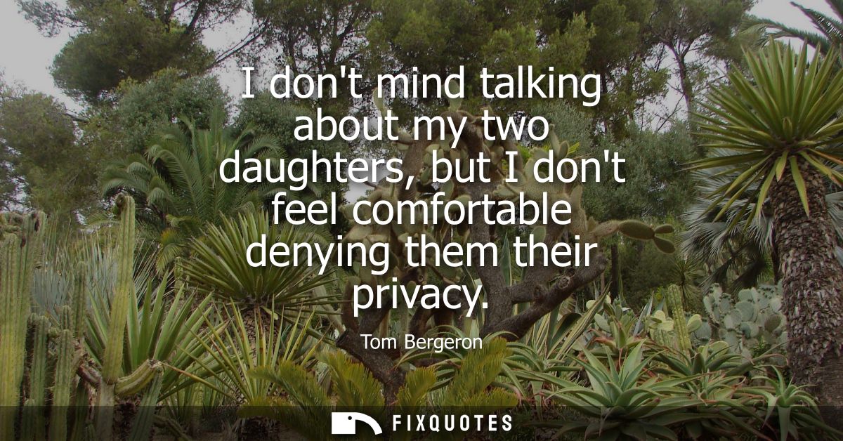I dont mind talking about my two daughters, but I dont feel comfortable denying them their privacy