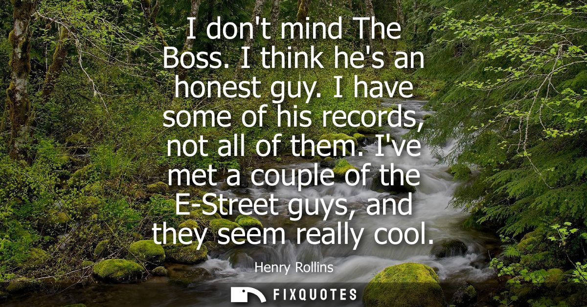 I dont mind The Boss. I think hes an honest guy. I have some of his records, not all of them. Ive met a couple of the E-