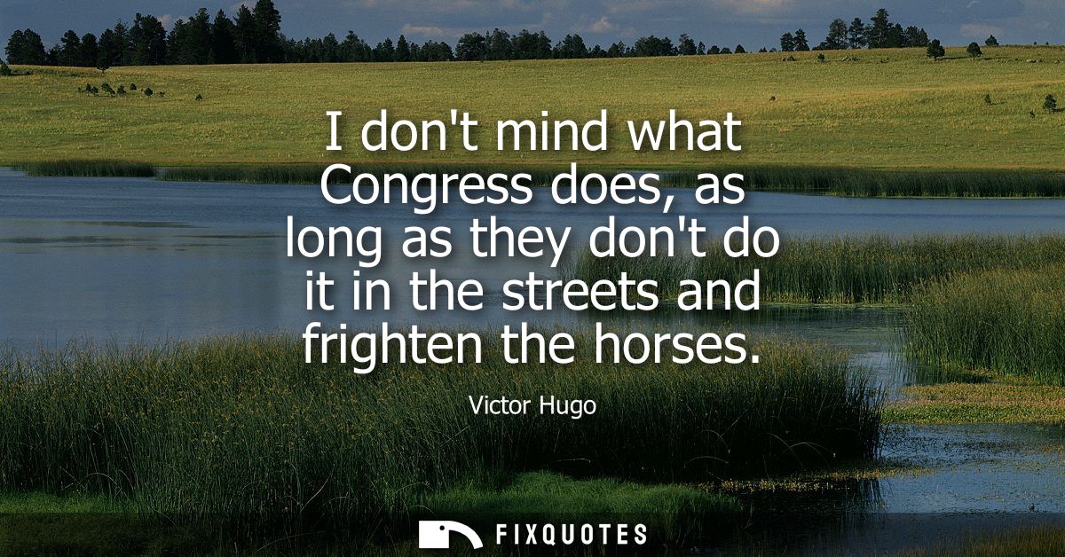 I dont mind what Congress does, as long as they dont do it in the streets and frighten the horses