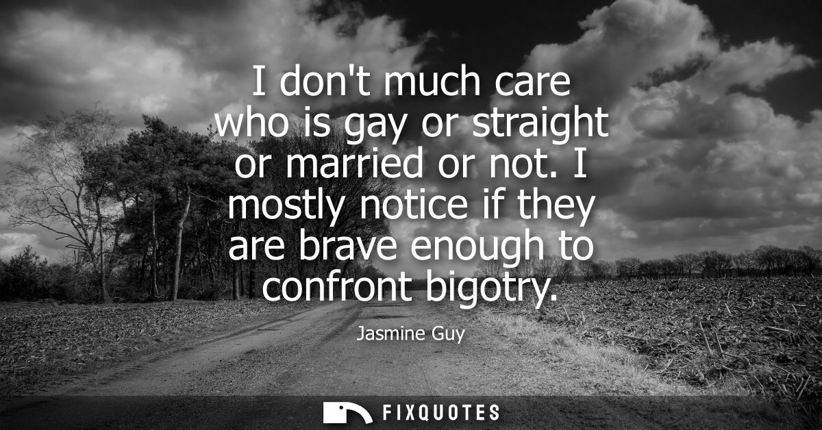 I dont much care who is gay or straight or married or not. I mostly notice if they are brave enough to confront bigotry