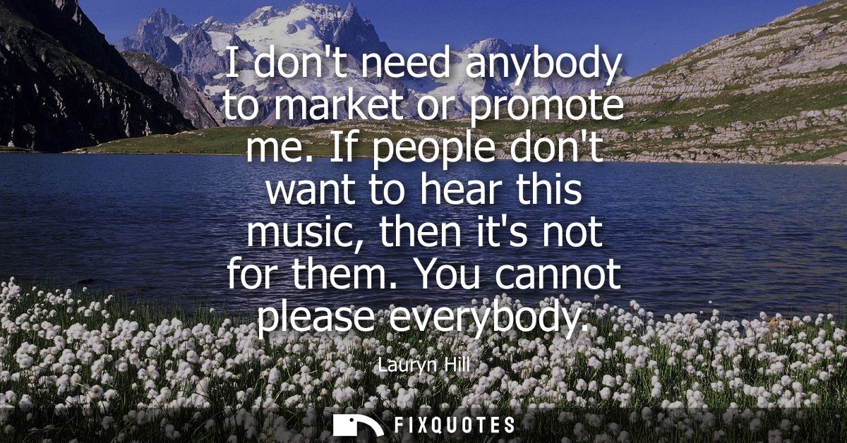 I dont need anybody to market or promote me. If people dont want to hear this music, then its not for them. You cannot p
