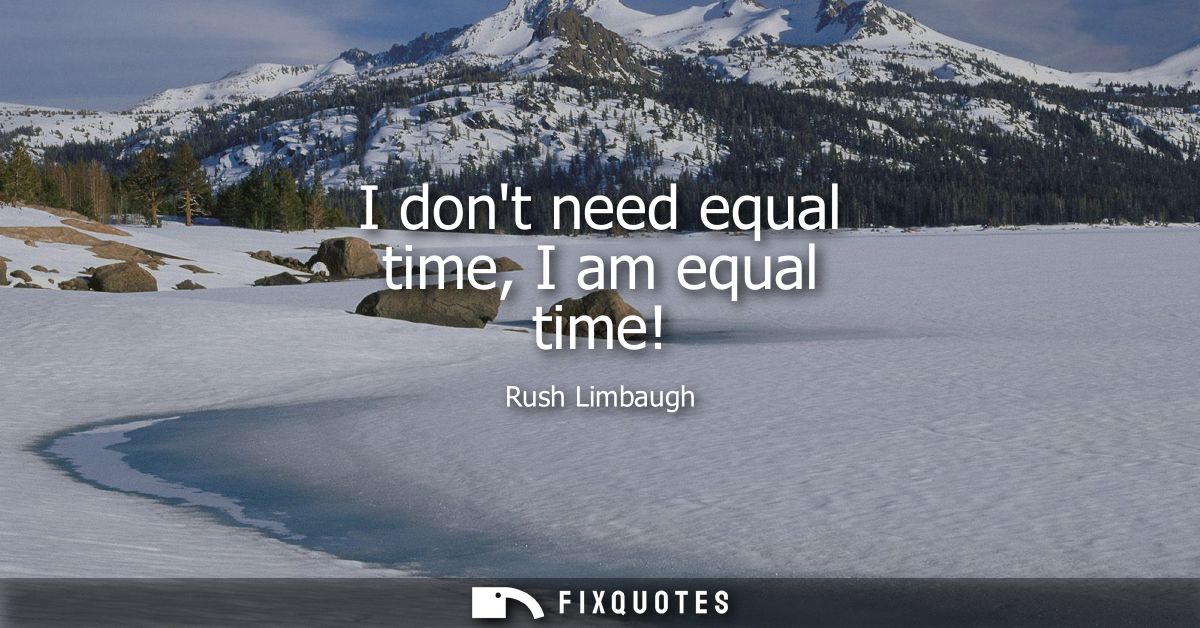 I dont need equal time, I am equal time!