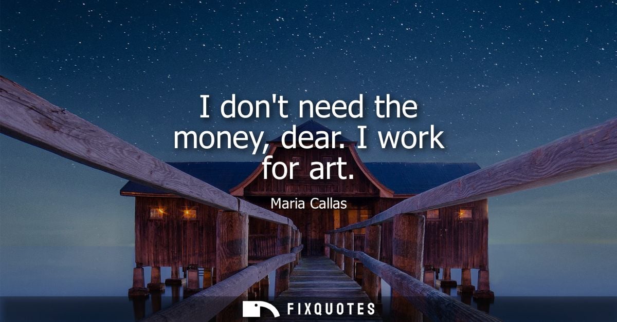 I dont need the money, dear. I work for art