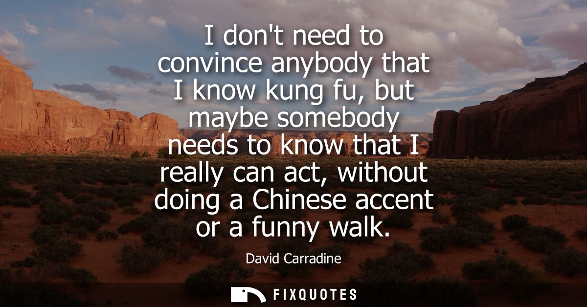I dont need to convince anybody that I know kung fu, but maybe somebody needs to know that I really can act, without doi