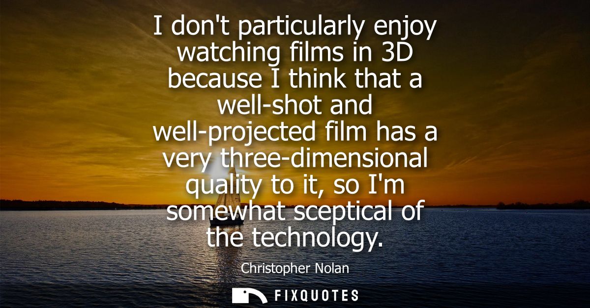 I dont particularly enjoy watching films in 3D because I think that a well-shot and well-projected film has a very three