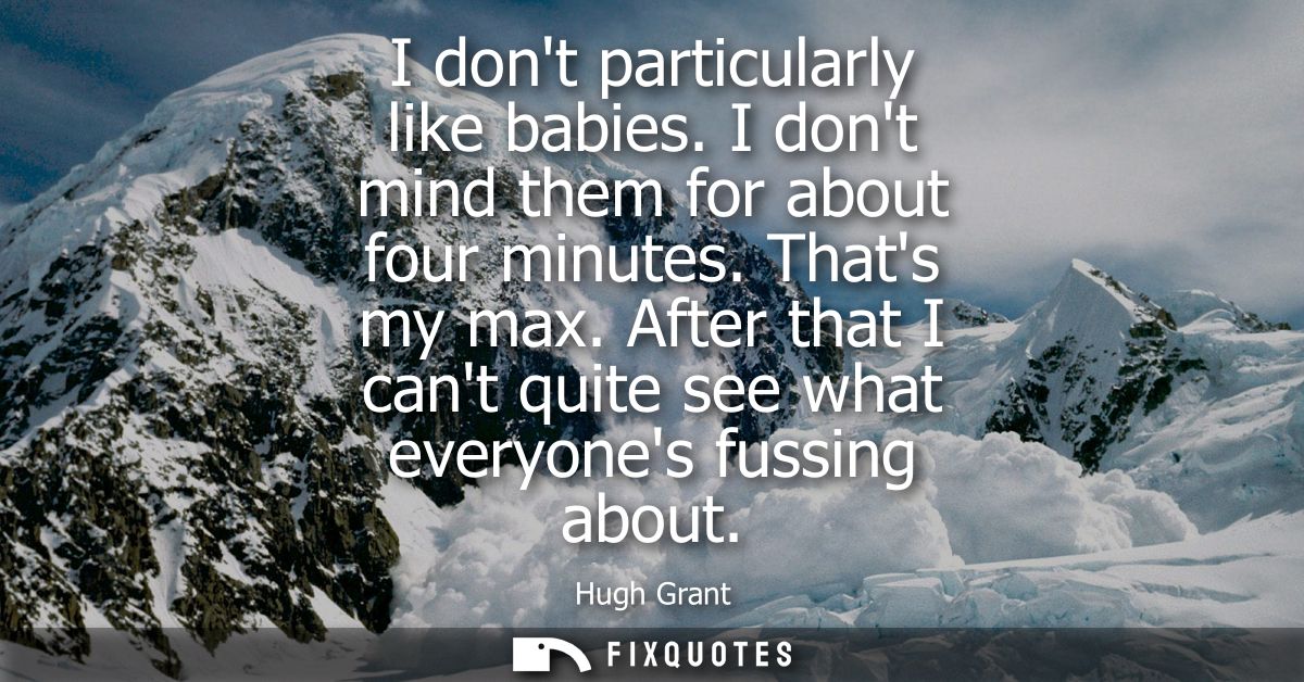 I dont particularly like babies. I dont mind them for about four minutes. Thats my max. After that I cant quite see what