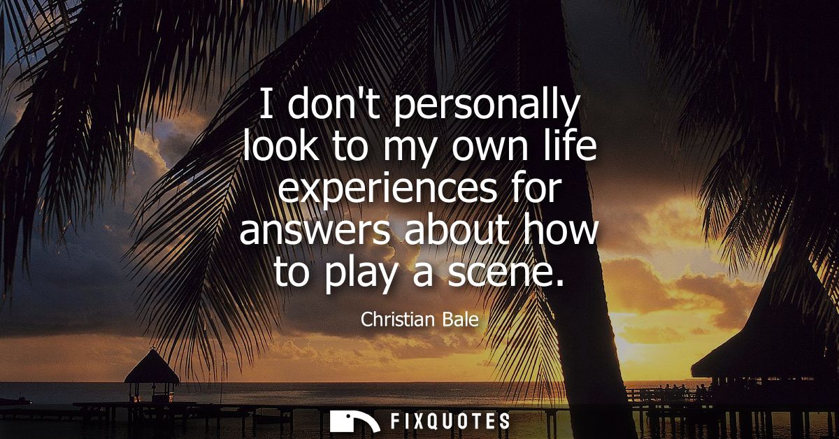 I dont personally look to my own life experiences for answers about how to play a scene