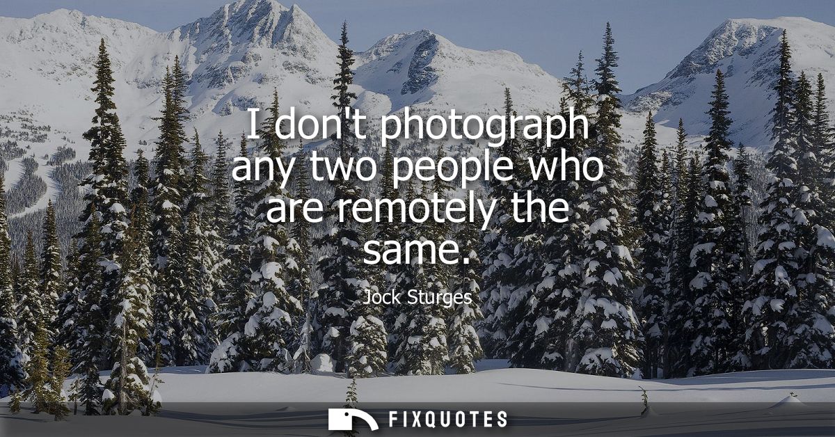I dont photograph any two people who are remotely the same