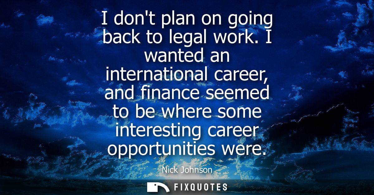 I dont plan on going back to legal work. I wanted an international career, and finance seemed to be where some interesti