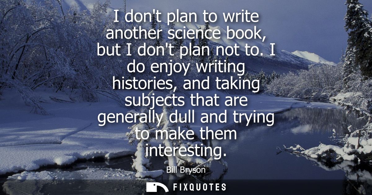 I dont plan to write another science book, but I dont plan not to. I do enjoy writing histories, and taking subjects tha