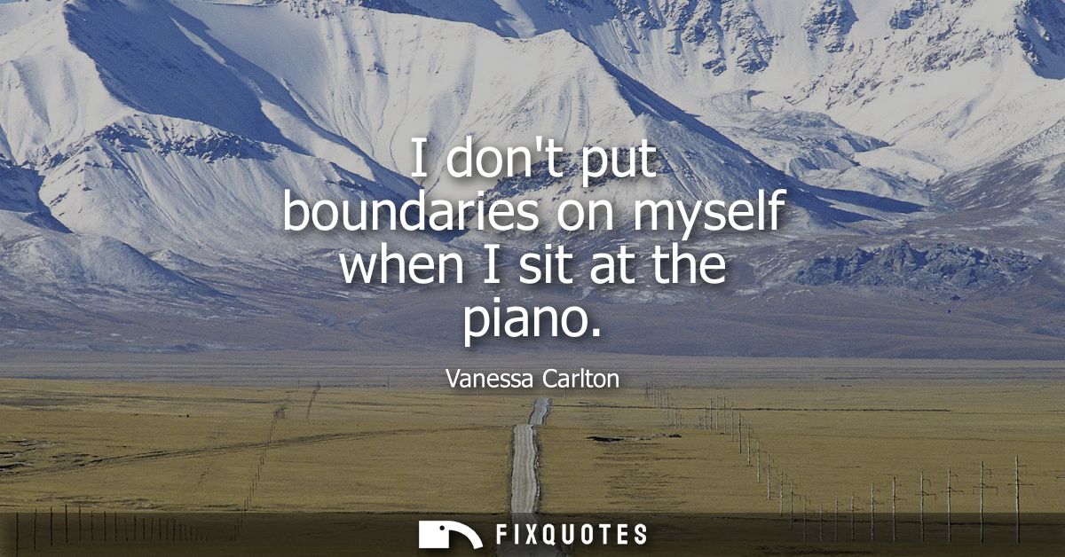 I dont put boundaries on myself when I sit at the piano