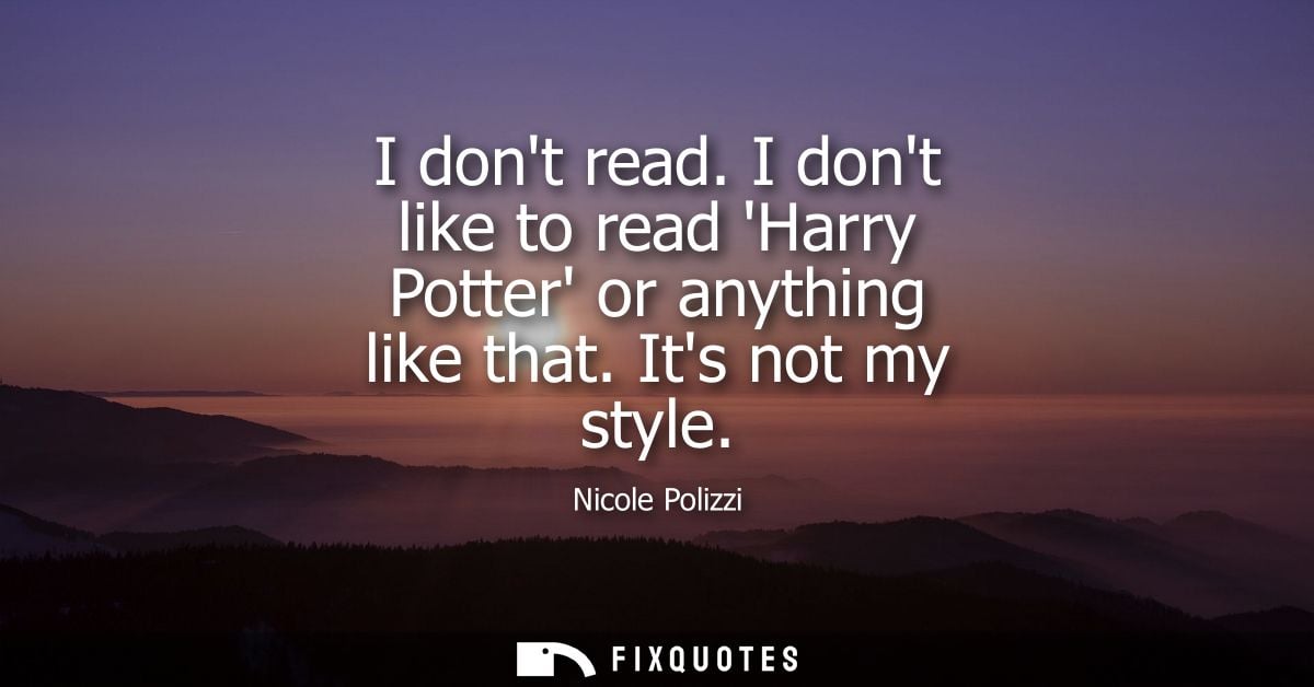 I dont read. I dont like to read Harry Potter or anything like that. Its not my style