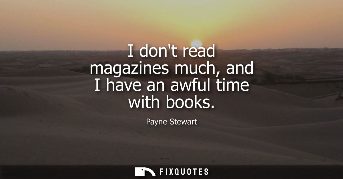 I dont read magazines much, and I have an awful time with books
