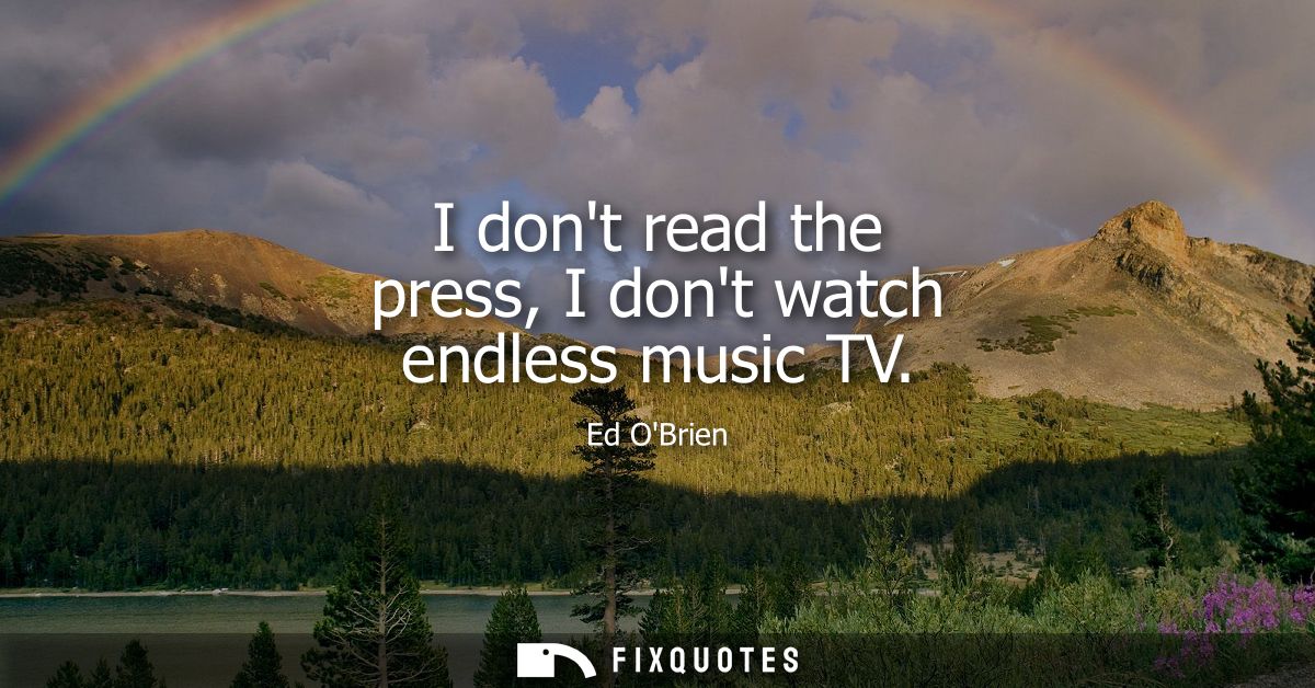 I dont read the press, I dont watch endless music TV