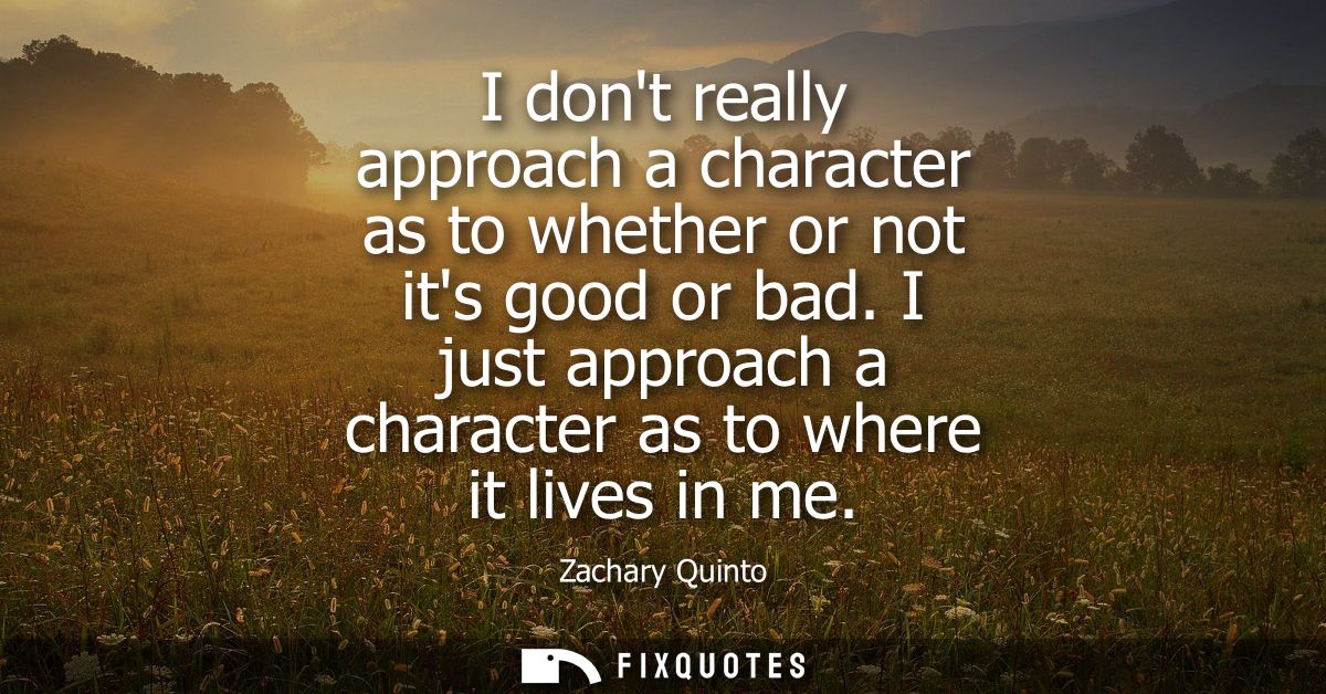 I dont really approach a character as to whether or not its good or bad. I just approach a character as to where it live