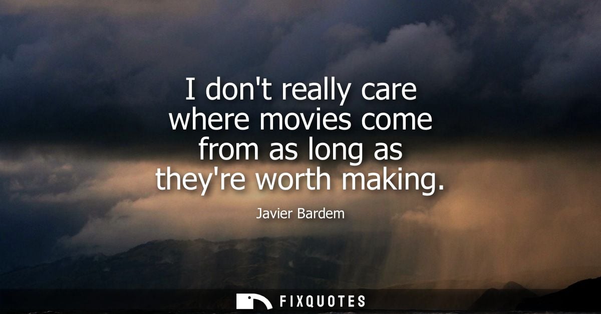 I dont really care where movies come from as long as theyre worth making