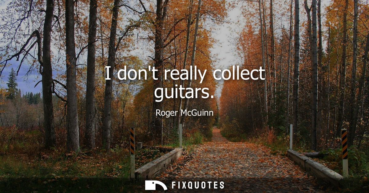 I dont really collect guitars
