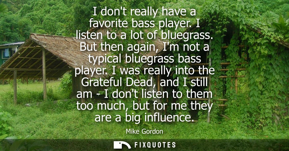 I dont really have a favorite bass player. I listen to a lot of bluegrass. But then again, Im not a typical bluegrass ba