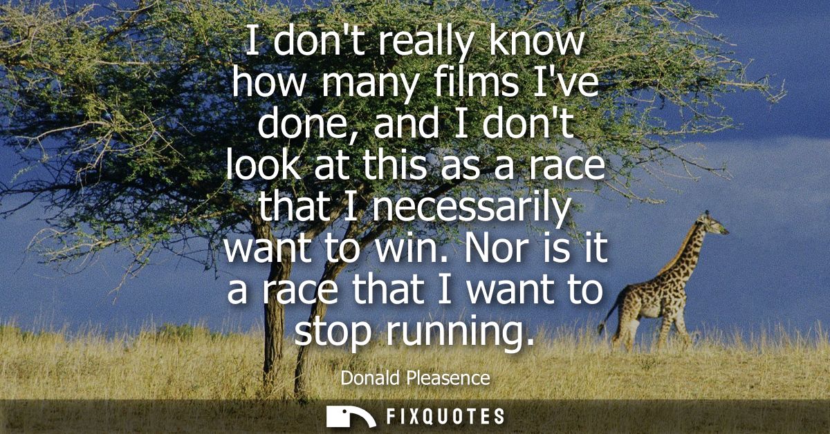 I dont really know how many films Ive done, and I dont look at this as a race that I necessarily want to win. Nor is it 