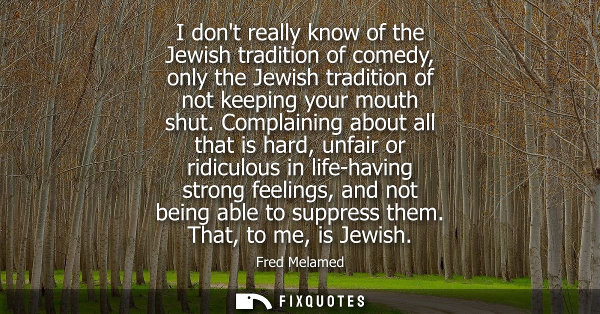 I dont really know of the Jewish tradition of comedy, only the Jewish tradition of not keeping your mouth shut.
