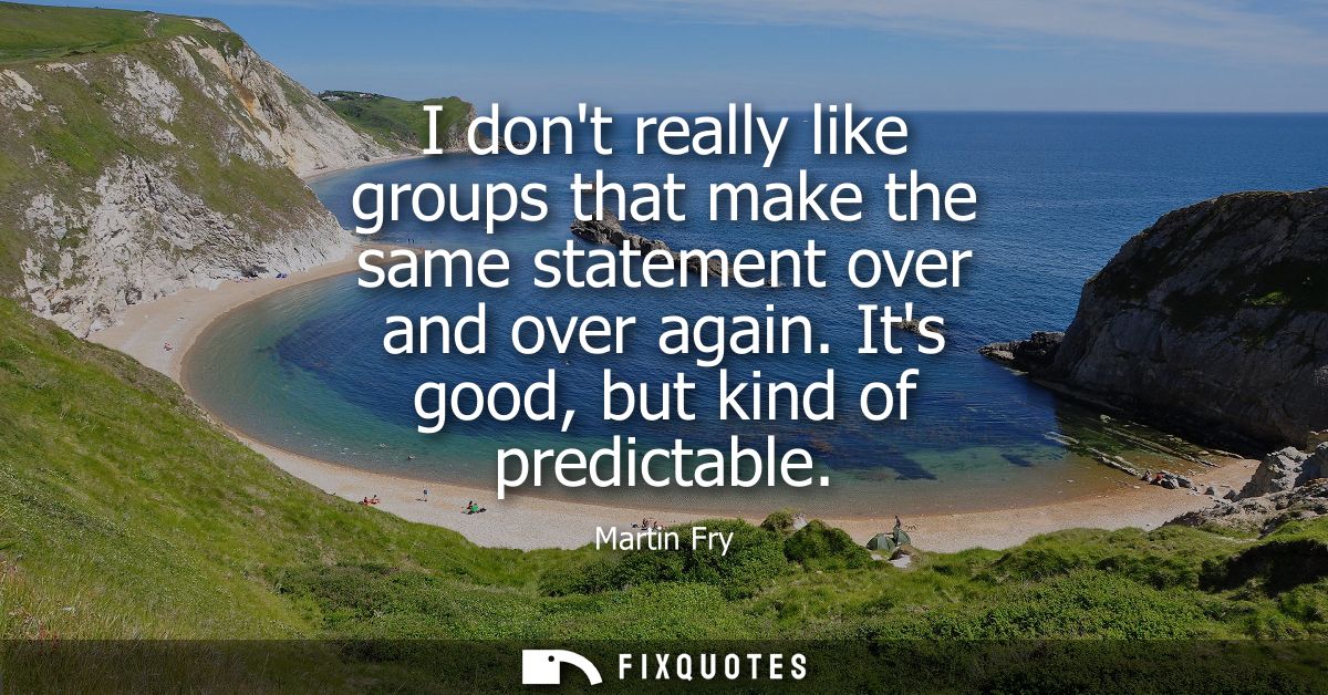 I dont really like groups that make the same statement over and over again. Its good, but kind of predictable