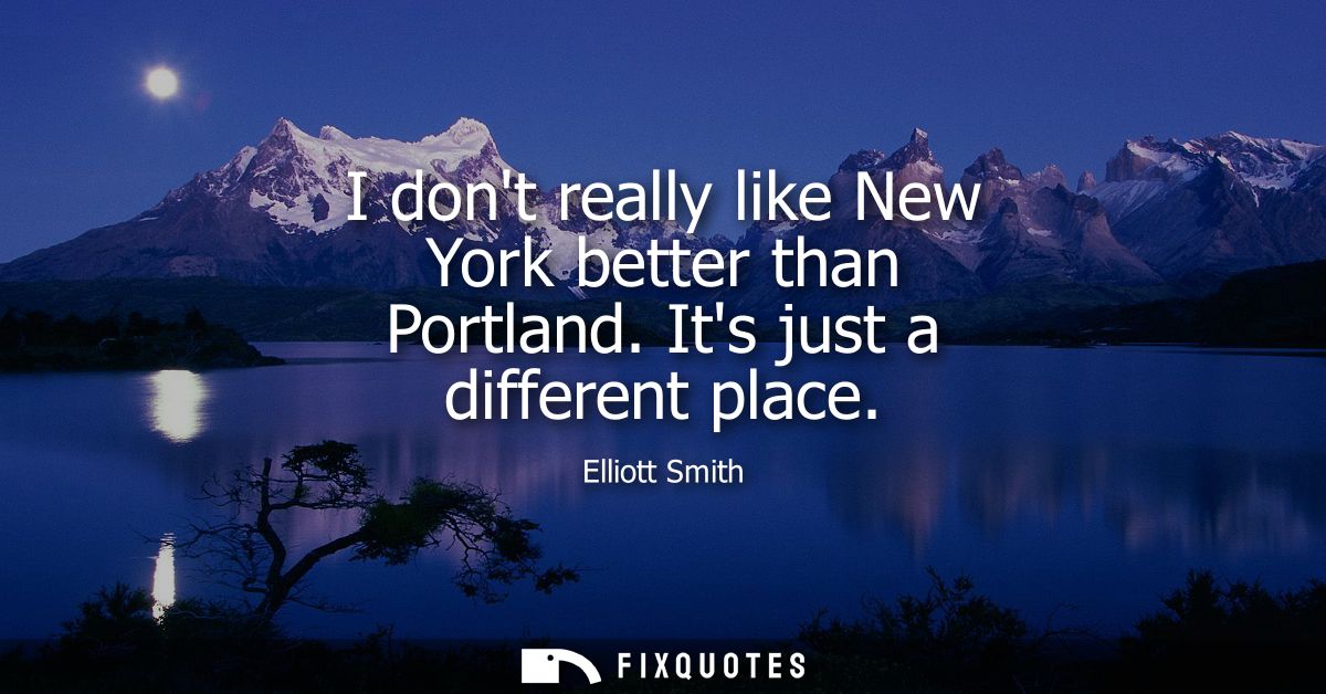 I dont really like New York better than Portland. Its just a different place